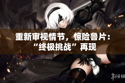 重新审视情节，惊险鲁片：“终极挑战”再现 