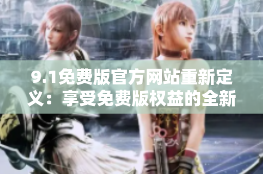9.1免费版官方网站重新定义：享受免费版权益的全新体验