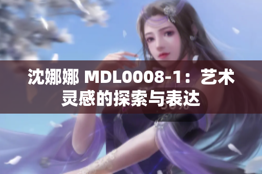 沈娜娜 MDL0008-1：艺术灵感的探索与表达