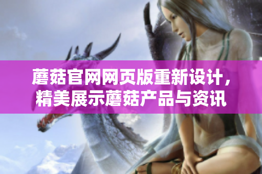 蘑菇官网网页版重新设计，精美展示蘑菇产品与资讯
