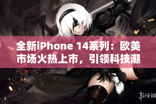 全新iPhone 14系列：欧美市场火热上市，引领科技潮流
