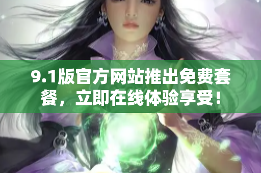 9.1版官方网站推出免费套餐，立即在线体验享受！