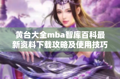 黄台大全mba智库百科最新资料下载攻略及使用技巧详解