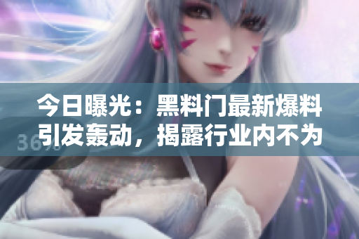 今日曝光：黑料门最新爆料引发轰动，揭露行业内不为人知的内幕！