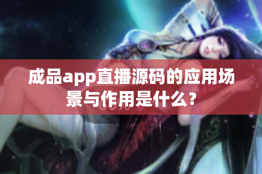 成品app直播源码的应用场景与作用是什么？