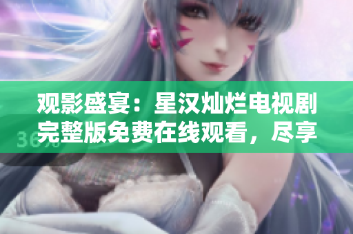 观影盛宴：星汉灿烂电视剧完整版免费在线观看，尽享精彩剧情