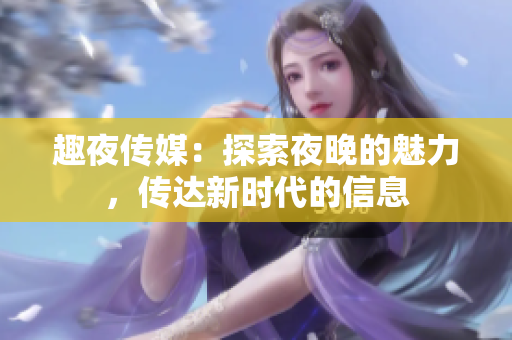 趣夜传媒：探索夜晚的魅力，传达新时代的信息