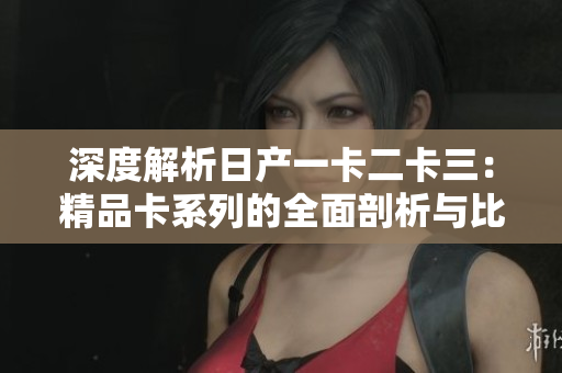 深度解析日产一卡二卡三：精品卡系列的全面剖析与比较