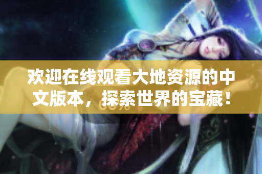 欢迎在线观看大地资源的中文版本，探索世界的宝藏！