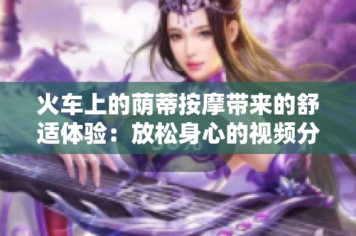 火车上的荫蒂按摩带来的舒适体验：放松身心的视频分享