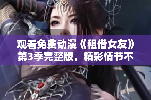 观看免费动漫《租借女友》第3季完整版，精彩情节不可错过