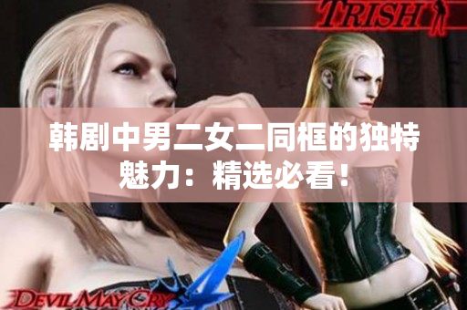 韩剧中男二女二同框的独特魅力：精选必看！