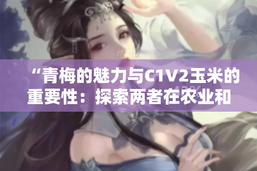 “青梅的魅力与C1V2玉米的重要性：探索两者在农业和食品产业中的角色”