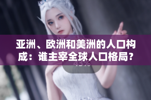 亚洲、欧洲和美洲的人口构成：谁主宰全球人口格局？