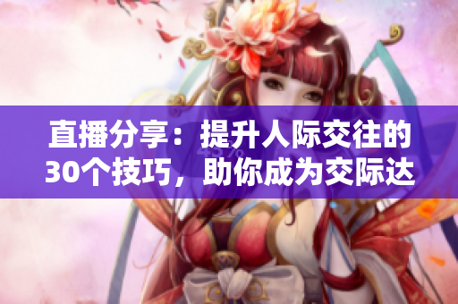 直播分享：提升人际交往的30个技巧，助你成为交际达人