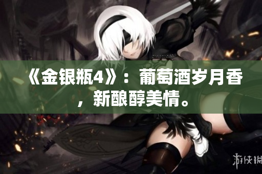 《金银瓶4》：葡萄酒岁月香，新酿醇美情。