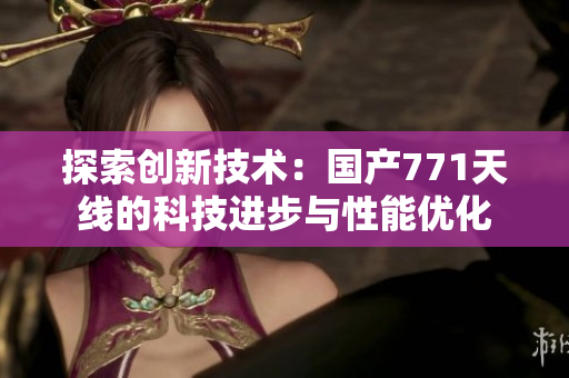 探索创新技术：国产771天线的科技进步与性能优化