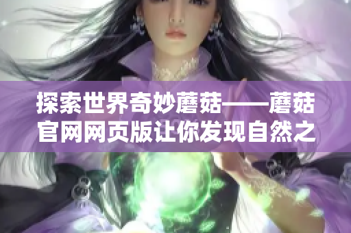 探索世界奇妙蘑菇——蘑菇官网网页版让你发现自然之美