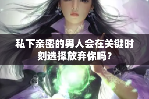 私下亲密的男人会在关键时刻选择放弃你吗？
