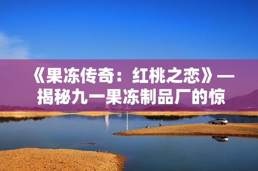 《果冻传奇：红桃之恋》— 揭秘九一果冻制品厂的惊世故事！