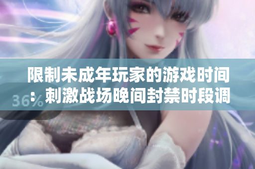 限制未成年玩家的游戏时间：刺激战场晚间封禁时段调整涉及底线问题