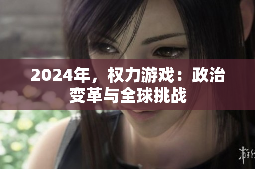 2024年，权力游戏：政治变革与全球挑战