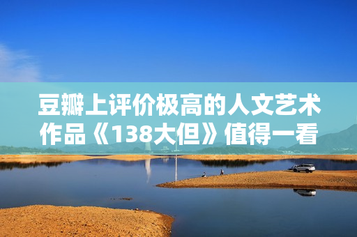 豆瓣上评价极高的人文艺术作品《138大但》值得一看