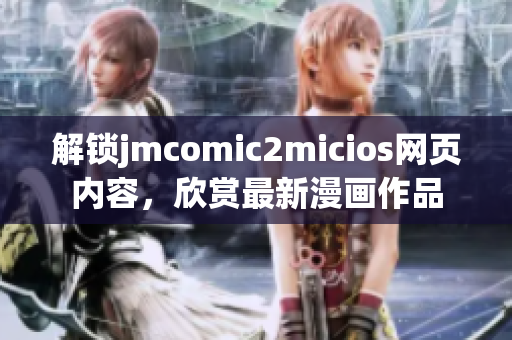 解锁jmcomic2micios网页内容，欣赏最新漫画作品