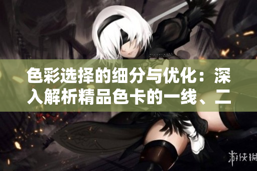 色彩选择的细分与优化：深入解析精品色卡的一线、二线和三线分类