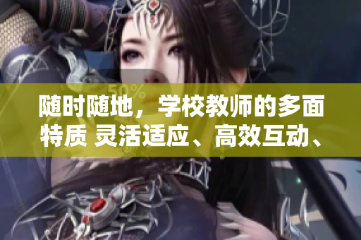 随时随地，学校教师的多面特质 灵活适应、高效互动、多元教学