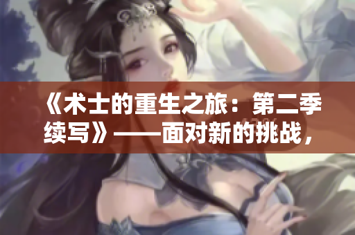 《术士的重生之旅：第二季续写》——面对新的挑战，主角将重新塑造命运。