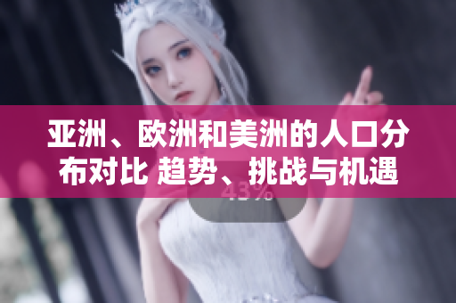 亚洲、欧洲和美洲的人口分布对比 趋势、挑战与机遇