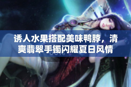 诱人水果搭配美味鸭脖，清爽翡翠手镯闪耀夏日风情