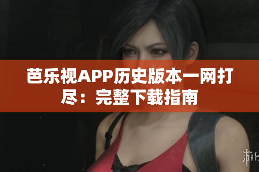 芭乐视APP历史版本一网打尽：完整下载指南
