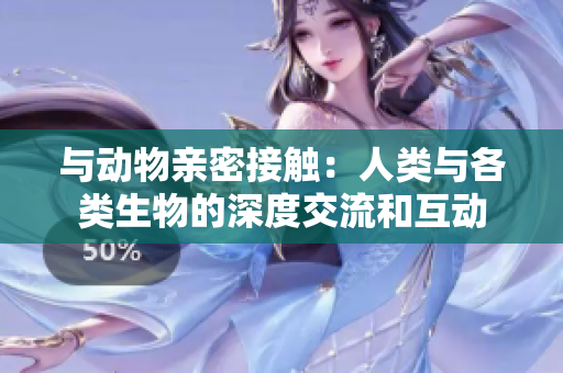 与动物亲密接触：人类与各类生物的深度交流和互动