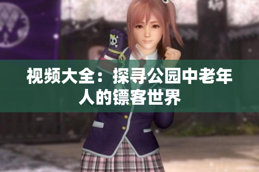 视频大全：探寻公园中老年人的镖客世界