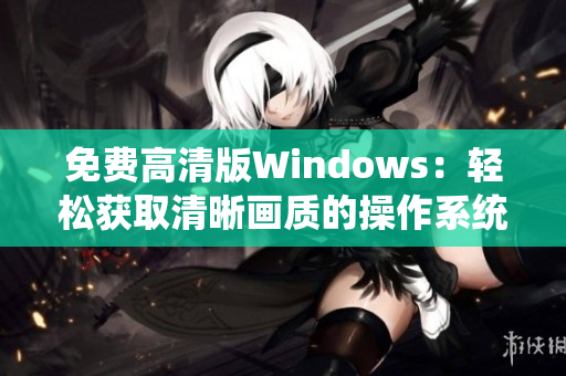 免费高清版Windows：轻松获取清晰画质的操作系统
