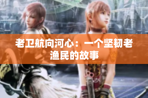 老卫航向河心：一个坚韧老渔民的故事