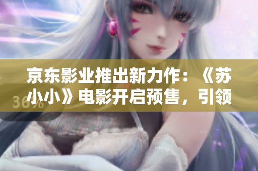 京东影业推出新力作：《苏小小》电影开启预售，引领观影新潮流
