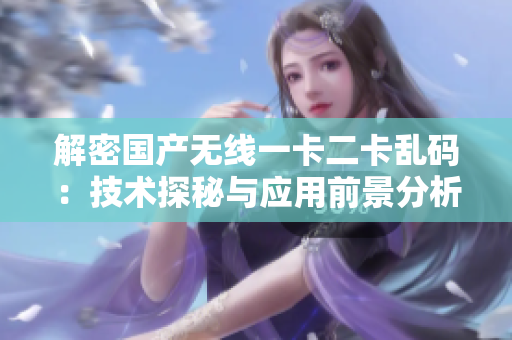 解密国产无线一卡二卡乱码：技术探秘与应用前景分析