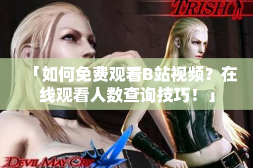 「如何免费观看B站视频？在线观看人数查询技巧！」