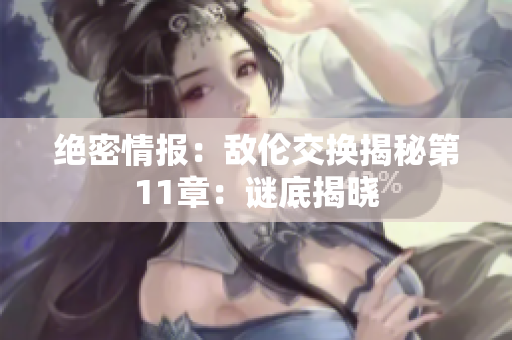绝密情报：敌伦交换揭秘第11章：谜底揭晓