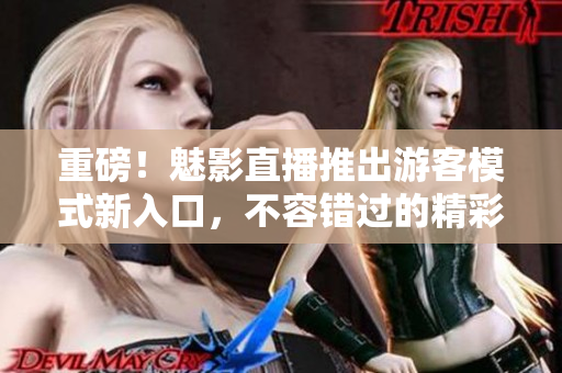 重磅！魅影直播推出游客模式新入口，不容错过的精彩体验