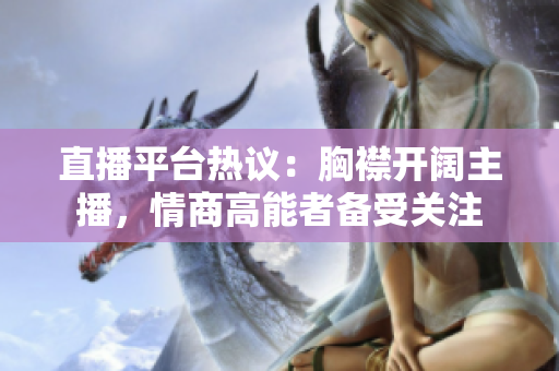 直播平台热议：胸襟开阔主播，情商高能者备受关注