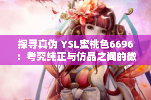 探寻真伪 YSL蜜桃色6696：考究纯正与仿品之间的微妙辨别