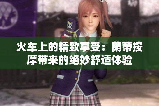 火车上的精致享受：荫蒂按摩带来的绝妙舒适体验