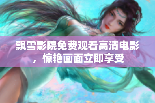 飘雪影院免费观看高清电影，惊艳画面立即享受