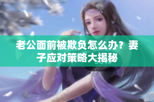 老公面前被欺负怎么办？妻子应对策略大揭秘