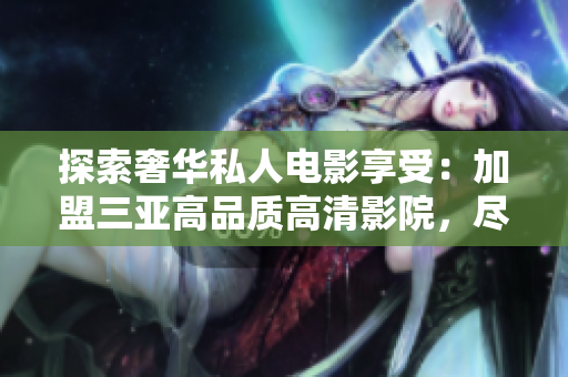 探索奢华私人电影享受：加盟三亚高品质高清影院，尽享影像盛宴