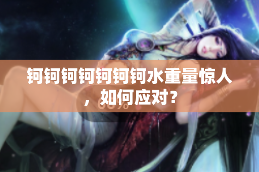 钶钶钶钶钶钶钶水重量惊人，如何应对？